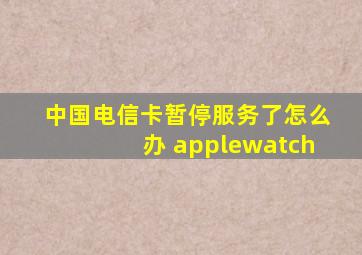 中国电信卡暂停服务了怎么办 applewatch